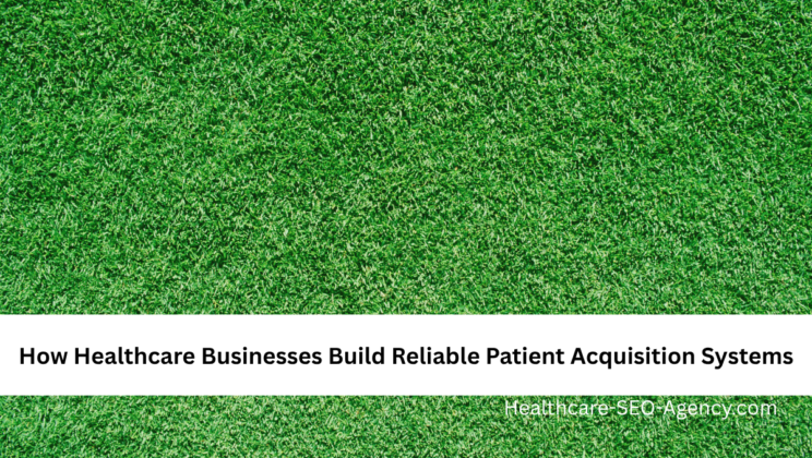 How Healthcare Businesses Build Reliable Patient Acquisition Systems