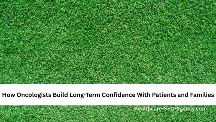 How Oncologists Build Long-Term Confidence With Patients and Families